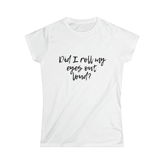 Did I Roll My Eyes Out Loud? Women's Softstyle Tee