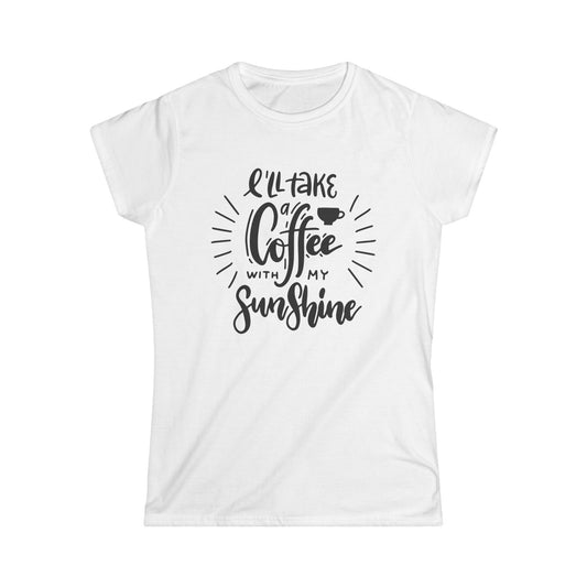 I'll Take Coffee with My Sunshine - Women's Softstyle Tee